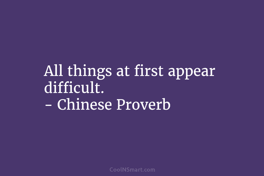 All things at first appear difficult. – Chinese Proverb