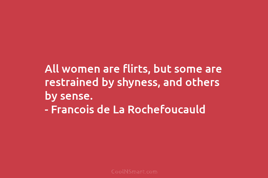 All women are flirts, but some are restrained by shyness, and others by sense. – Francois de La Rochefoucauld