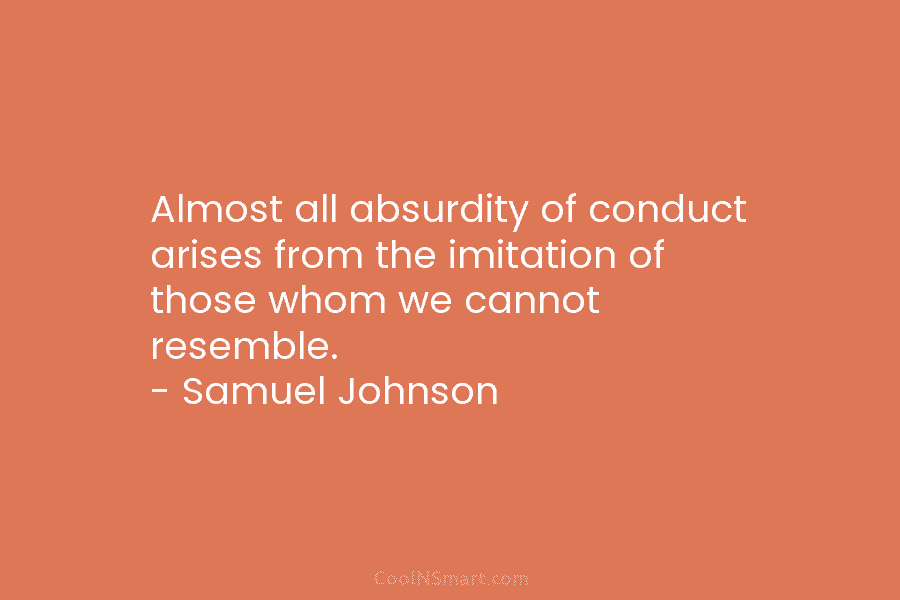 Almost all absurdity of conduct arises from the imitation of those whom we cannot resemble....