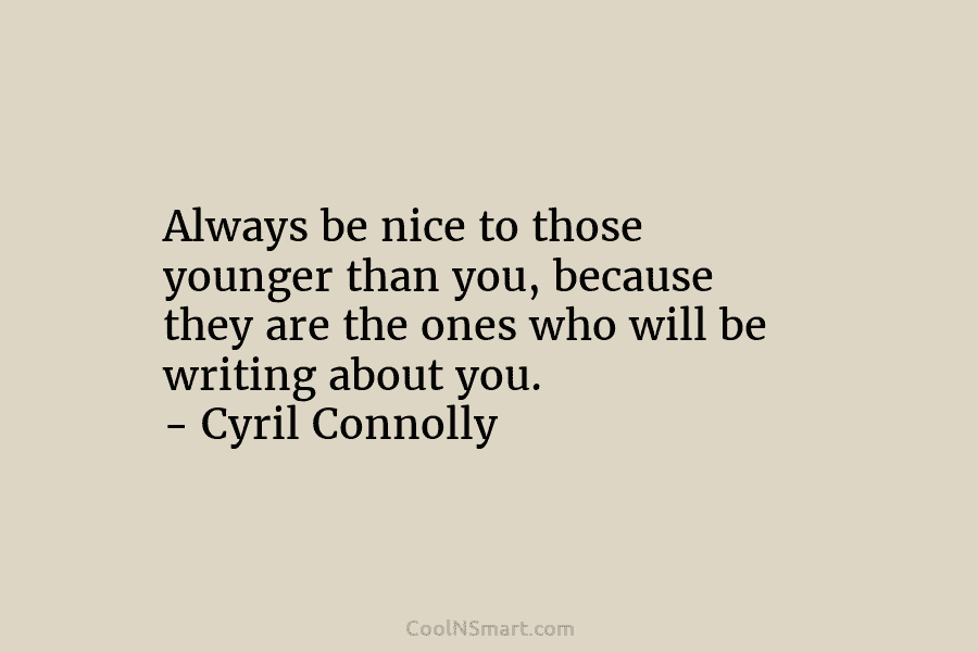 Always be nice to those younger than you, because they are the ones who will...