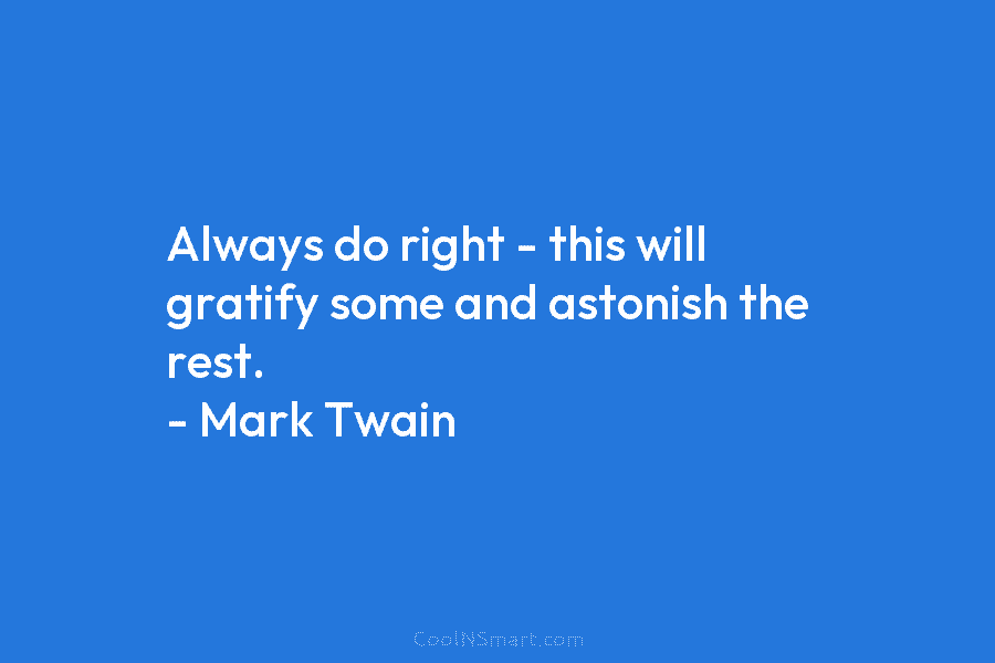 Always do right – this will gratify some and astonish the rest. – Mark Twain