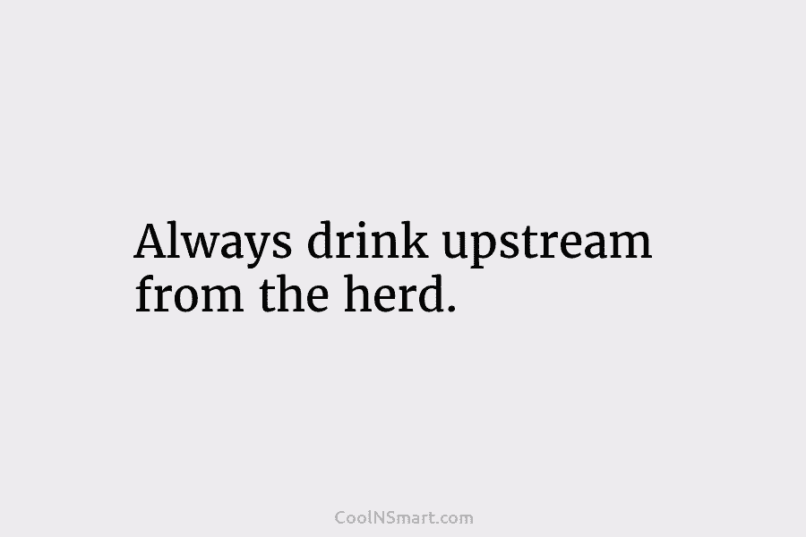 Always drink upstream from the herd.