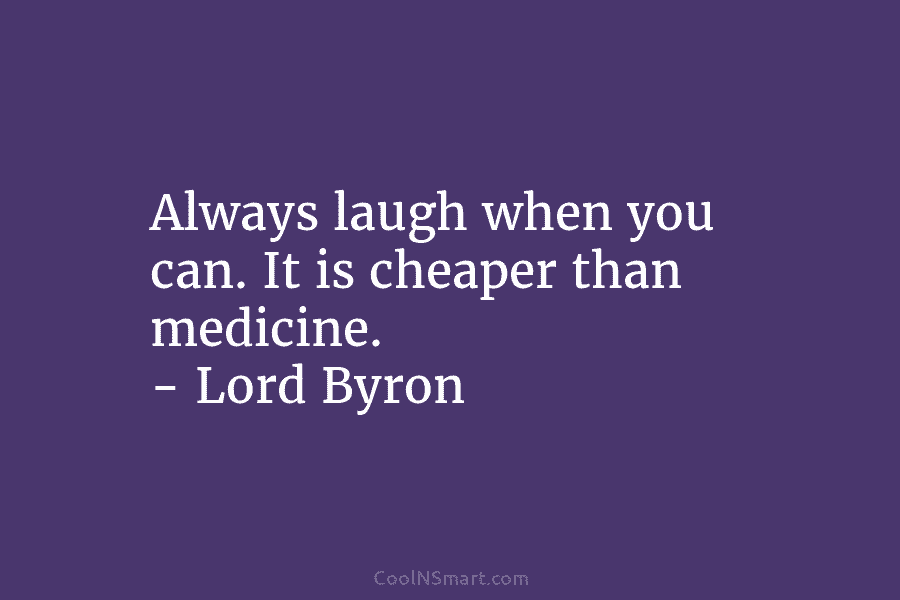 Always laugh when you can. It is cheaper than medicine. – Lord Byron