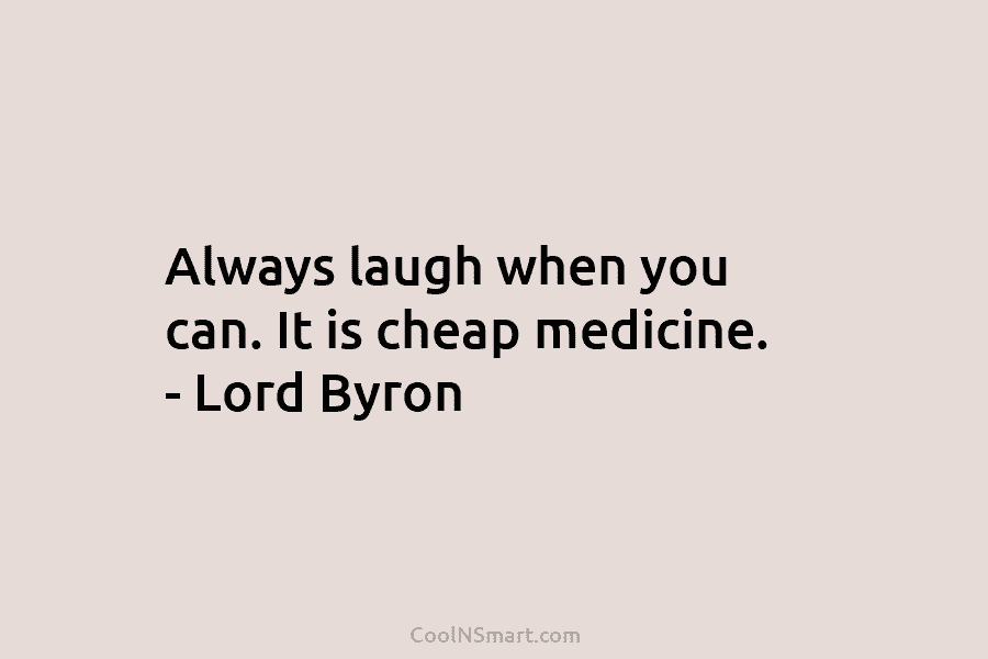 Always laugh when you can. It is cheap medicine. – Lord Byron