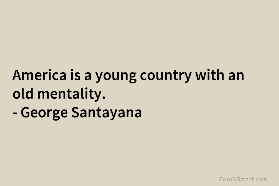America is a young country with an old mentality. – George Santayana