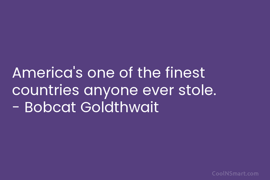 America’s one of the finest countries anyone ever stole. – Bobcat Goldthwait
