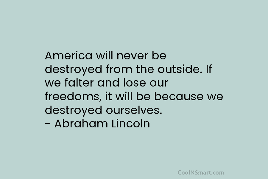 America will never be destroyed from the outside. If we falter and lose our freedoms,...