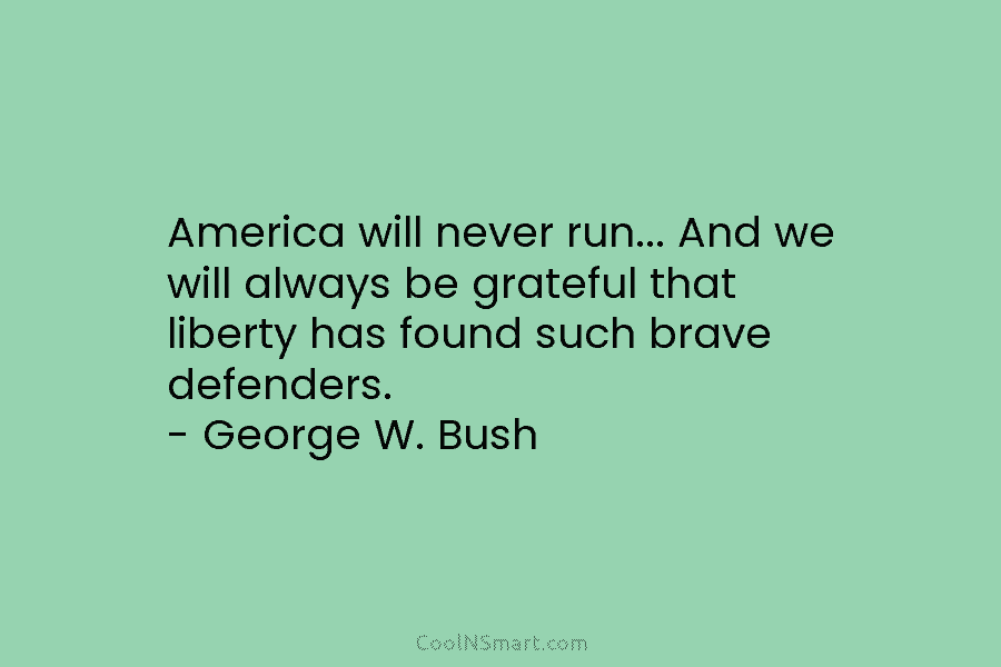 America will never run… And we will always be grateful that liberty has found such brave defenders. – George W....