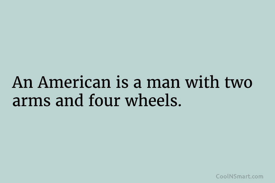 An American is a man with two arms and four wheels.