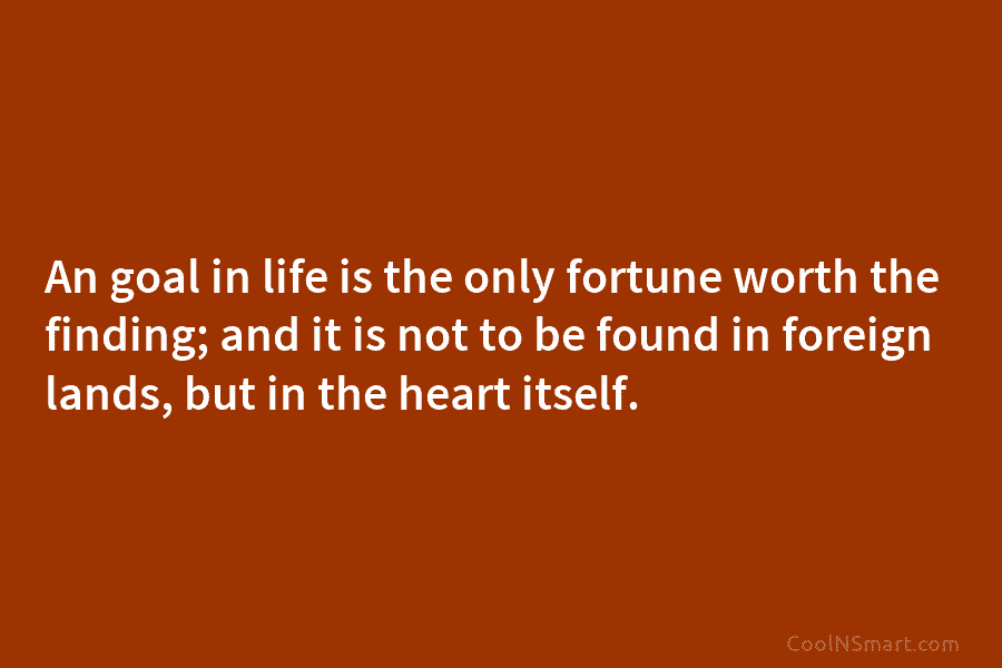 An goal in life is the only fortune worth the finding; and it is not to be found in foreign...