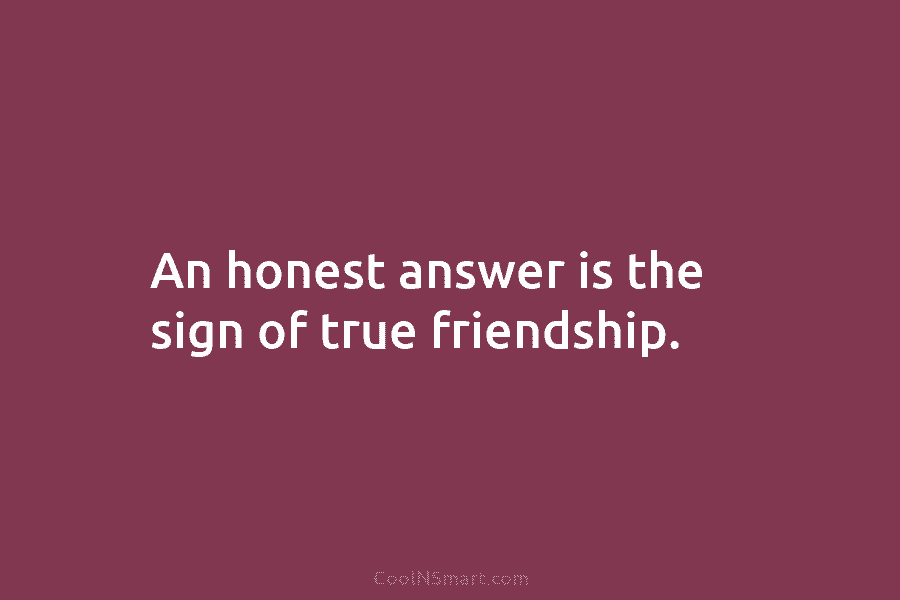 An honest answer is the sign of true friendship.