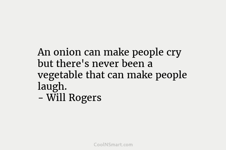 An onion can make people cry but there’s never been a vegetable that can make people laugh. – Will Rogers