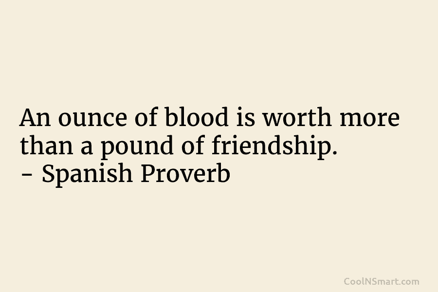 An ounce of blood is worth more than a pound of friendship. – Spanish Proverb