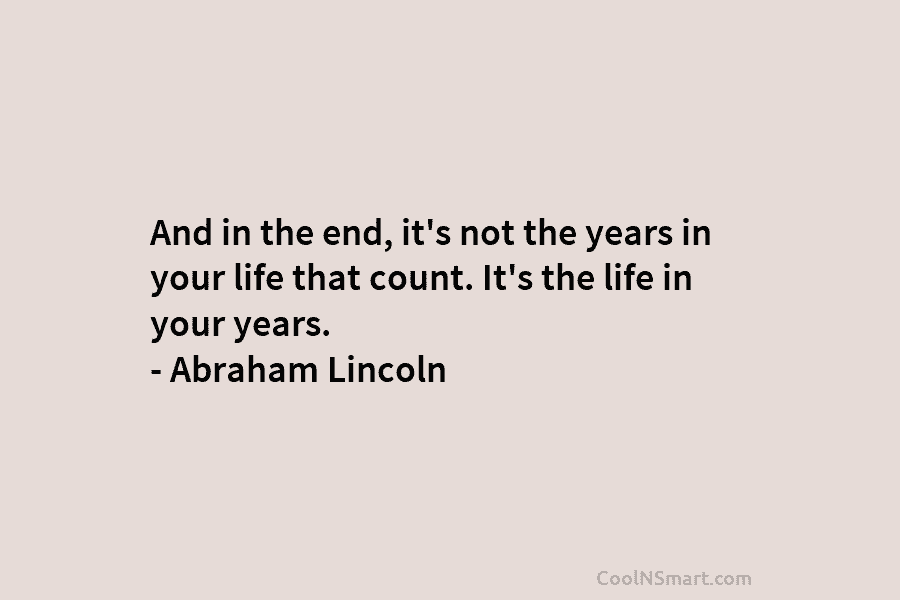 And in the end, it’s not the years in your life that count. It’s the life in your years. –...
