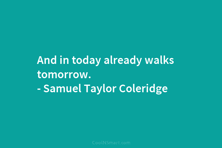 And in today already walks tomorrow. – Samuel Taylor Coleridge