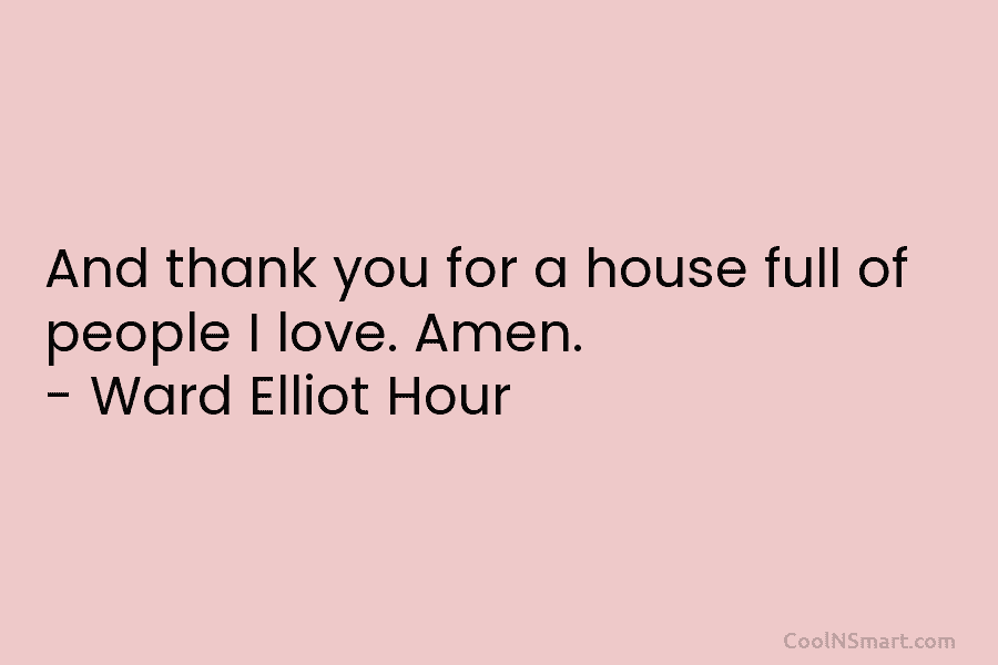 And thank you for a house full of people I love. Amen. – Ward Elliot...