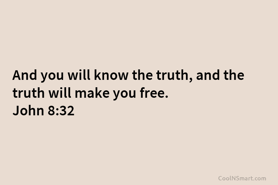And you will know the truth, and the truth will make you free. John 8:32