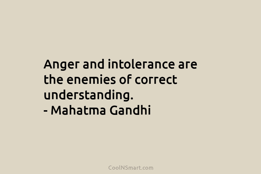 Anger and intolerance are the enemies of correct understanding. – Mahatma Gandhi