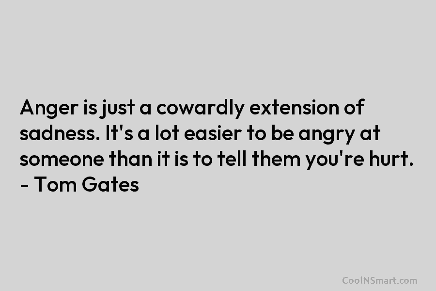 Anger is just a cowardly extension of sadness. It’s a lot easier to be angry at someone than it is...