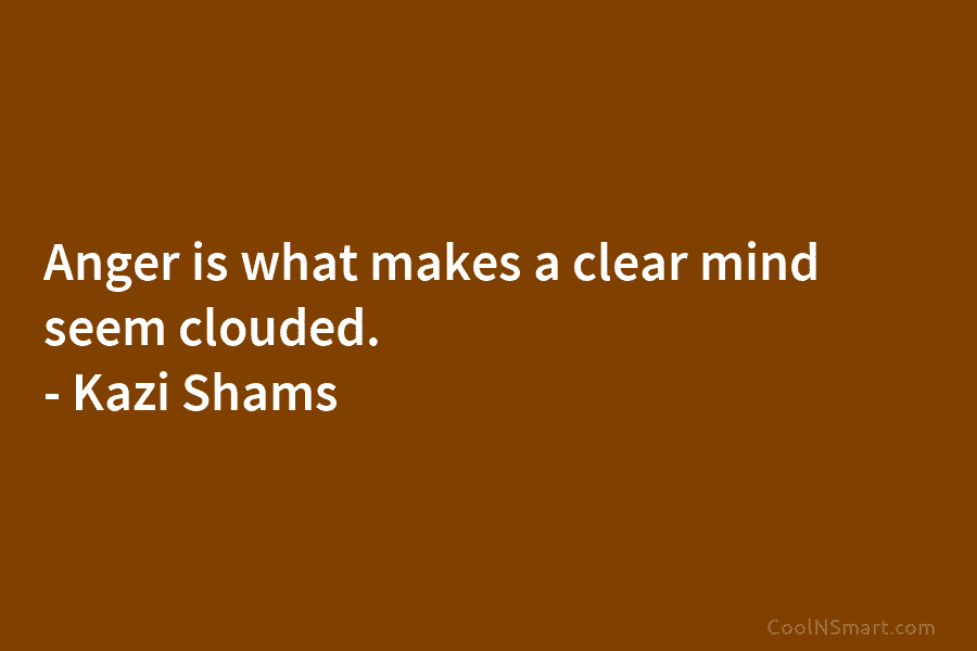 Anger is what makes a clear mind seem clouded. – Kazi Shams