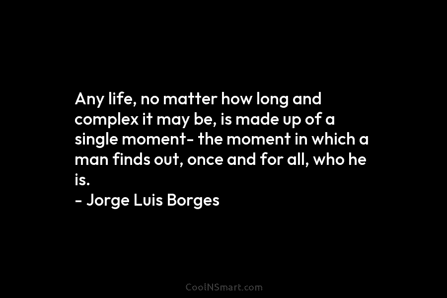 Any life, no matter how long and complex it may be, is made up of a single moment- the moment...
