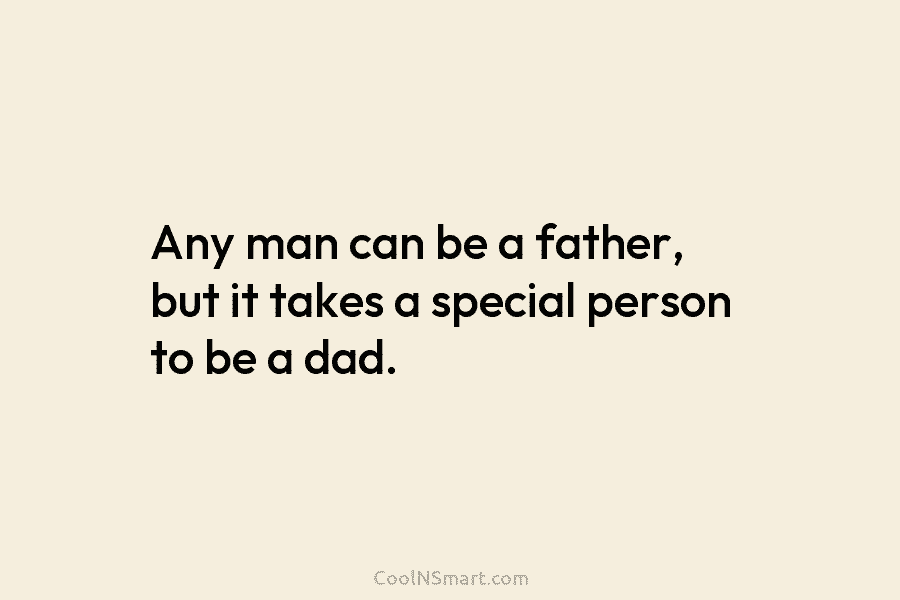 Any man can be a father, but it takes a special person to be a dad.