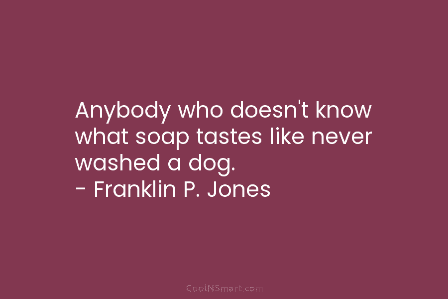 Anybody who doesn’t know what soap tastes like never washed a dog. – Franklin P....