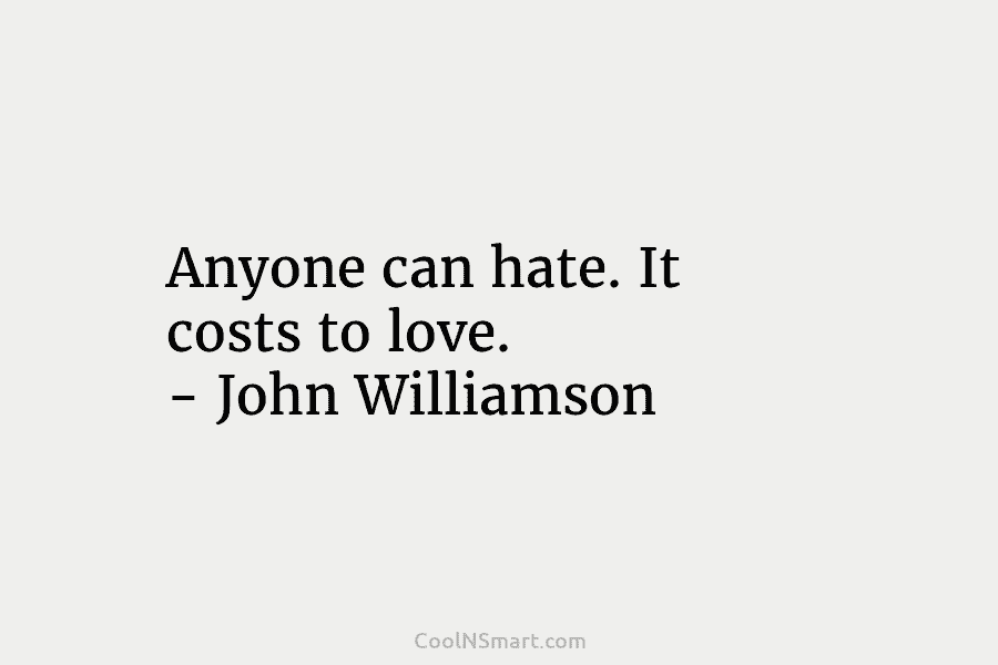 Anyone can hate. It costs to love. – John Williamson