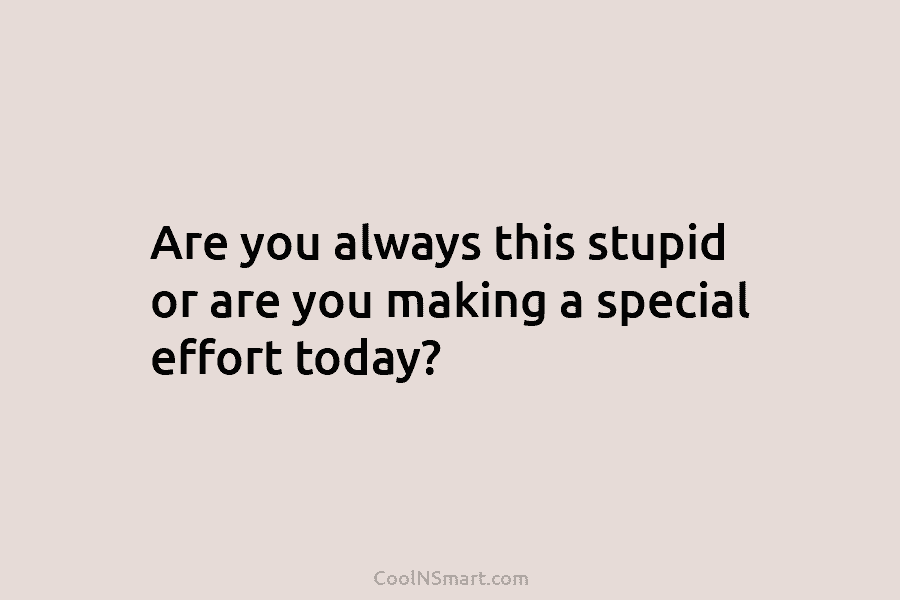 Are you always this stupid or are you making a special effort today?