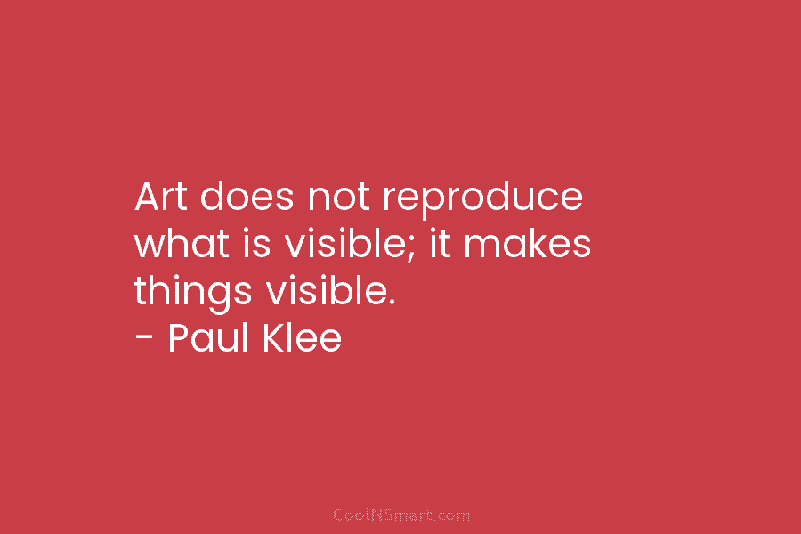Art does not reproduce what is visible; it makes things visible. – Paul Klee