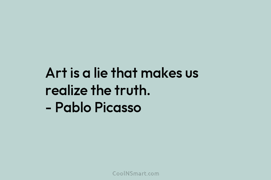 Art is a lie that makes us realize the truth. – Pablo Picasso