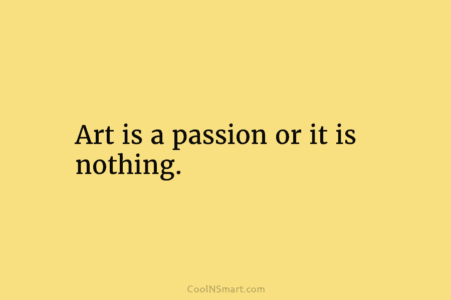 Art is a passion or it is nothing.