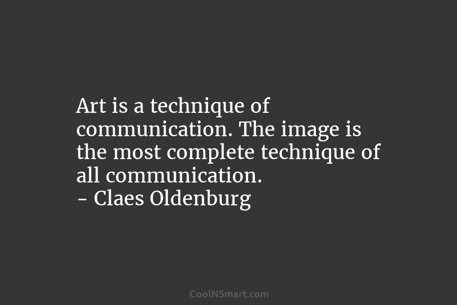 Art is a technique of communication. The image is the most complete technique of all...