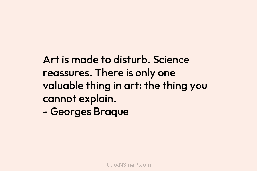 Art is made to disturb. Science reassures. There is only one valuable thing in art: the thing you cannot explain....