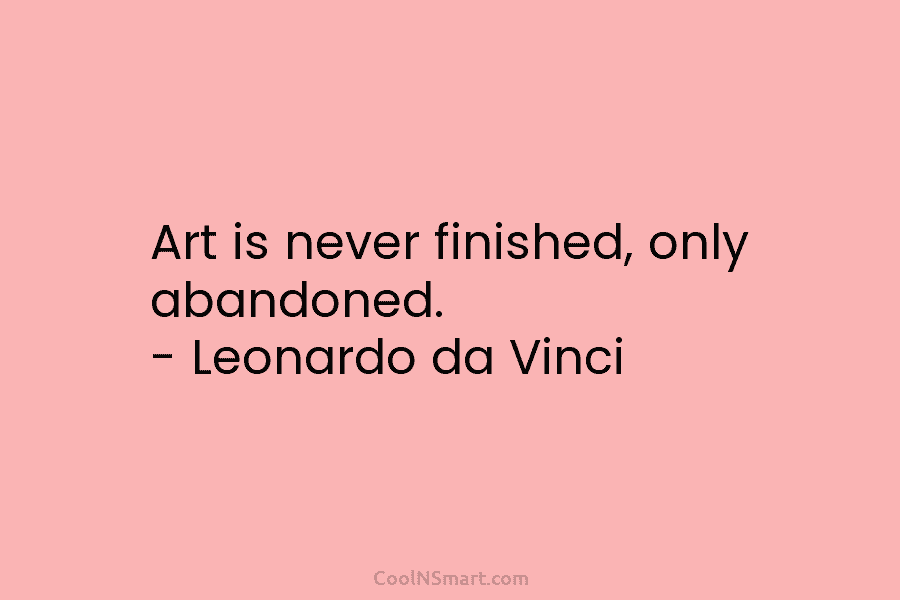 Art is never finished, only abandoned. – Leonardo da Vinci