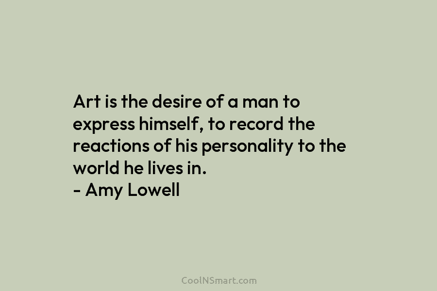 Art is the desire of a man to express himself, to record the reactions of his personality to the world...