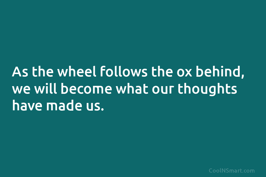 As the wheel follows the ox behind, we will become what our thoughts have made...