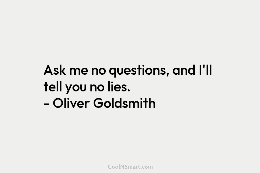 Ask me no questions, and I’ll tell you no lies. – Oliver Goldsmith