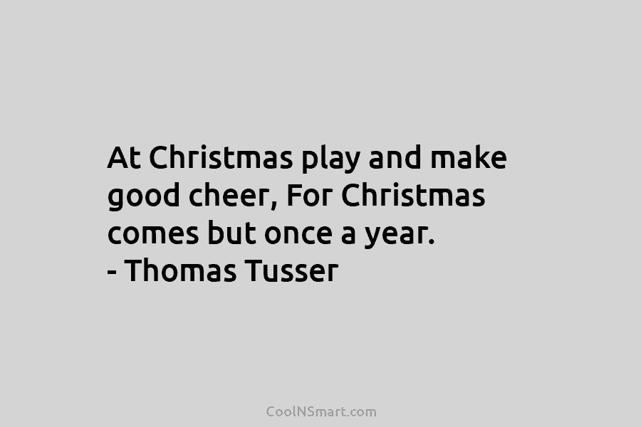 At Christmas play and make good cheer, For Christmas comes but once a year. – Thomas Tusser