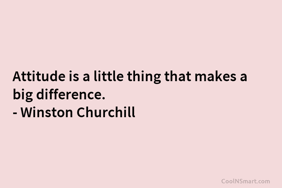 Attitude is a little thing that makes a big difference. – Winston Churchill