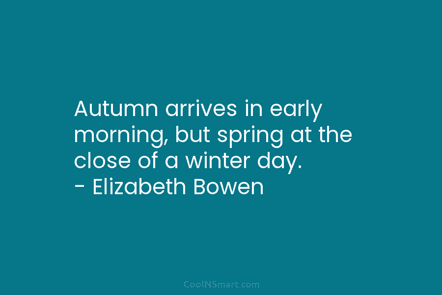 Autumn arrives in early morning, but spring at the close of a winter day. – Elizabeth Bowen