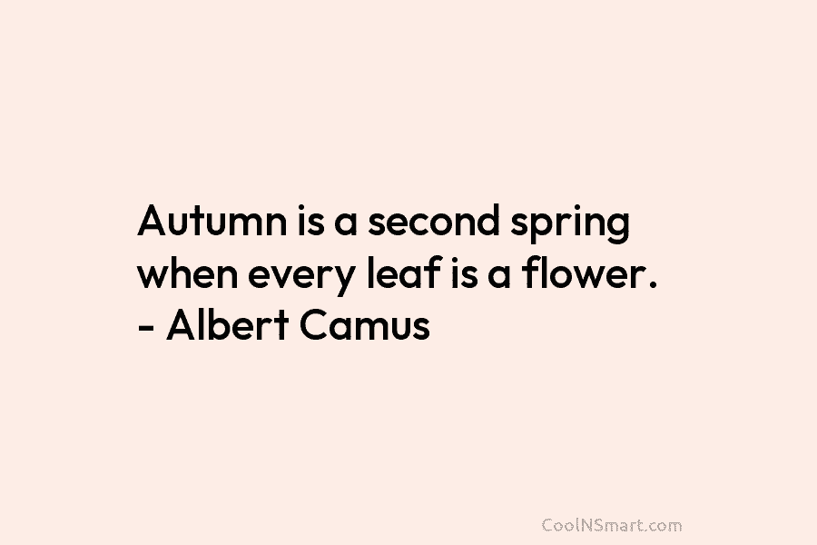 Autumn is a second spring when every leaf is a flower. – Albert Camus