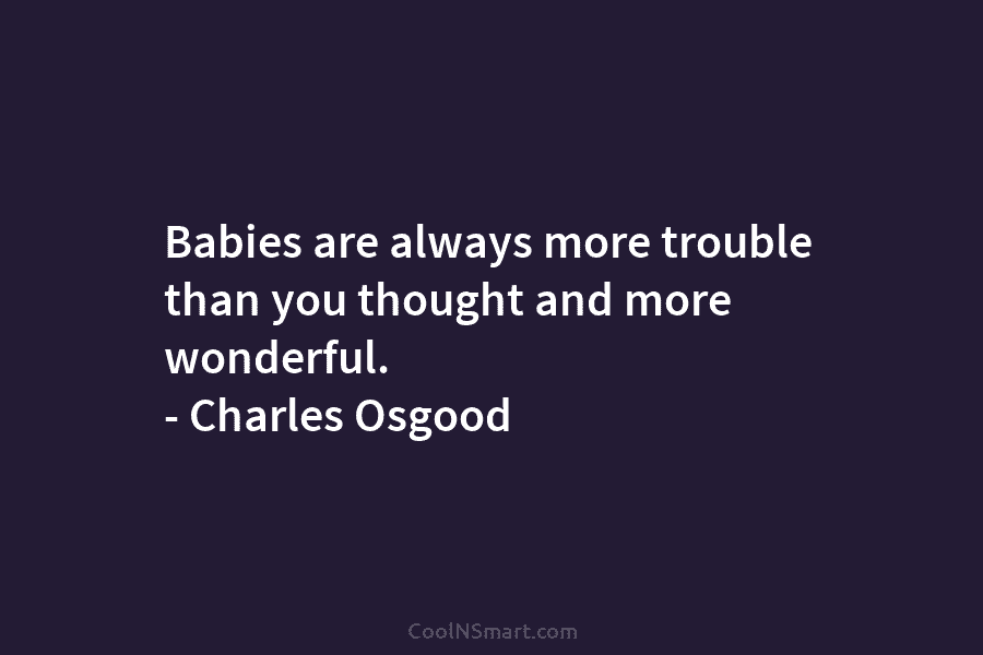 Babies are always more trouble than you thought and more wonderful. – Charles Osgood