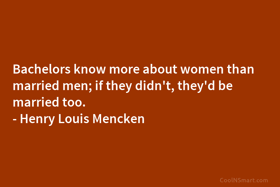 Bachelors know more about women than married men; if they didn’t, they’d be married too. – Henry Louis Mencken