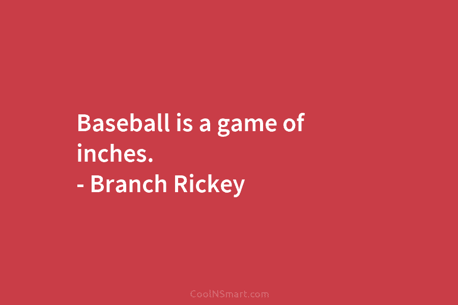 Baseball is a game of inches. – Branch Rickey