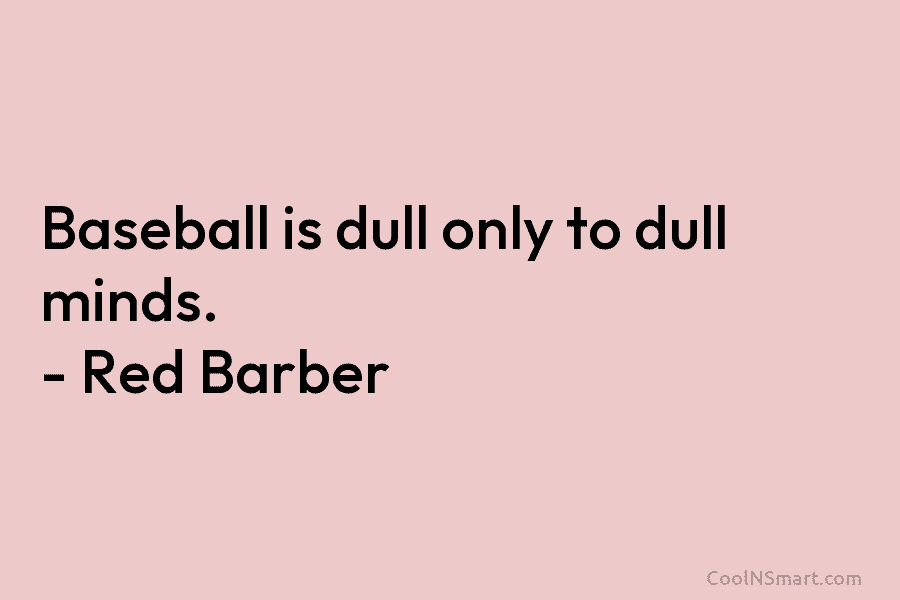 Baseball is dull only to dull minds. – Red Barber