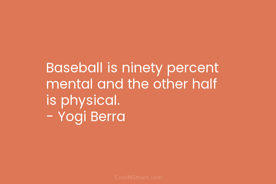 Baseball is ninety percent mental and the other half is physical. – Yogi Berra