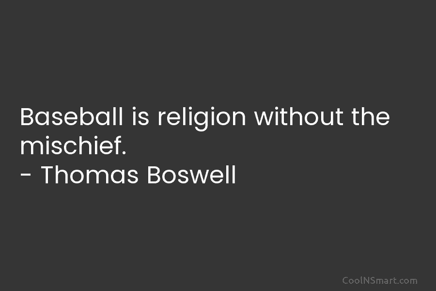 Baseball is religion without the mischief. – Thomas Boswell