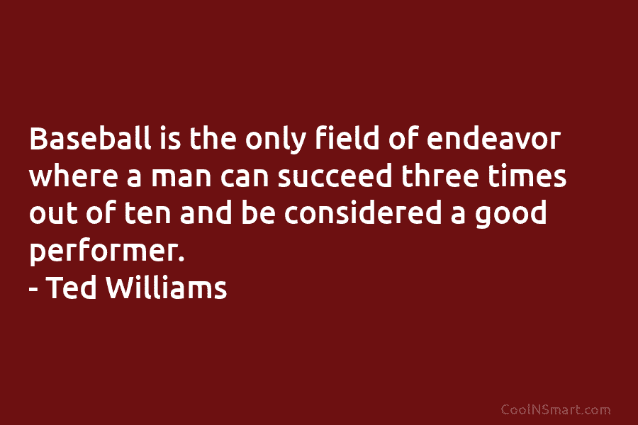 Baseball is the only field of endeavor where a man can succeed three times out...