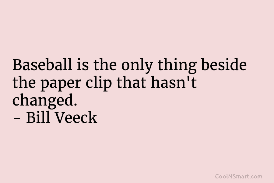 Baseball is the only thing beside the paper clip that hasn’t changed. – Bill Veeck